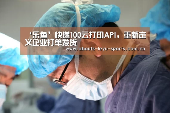 ‘乐鱼’快递100云打印API,重新定义企业打单发货(图2) 乐鱼