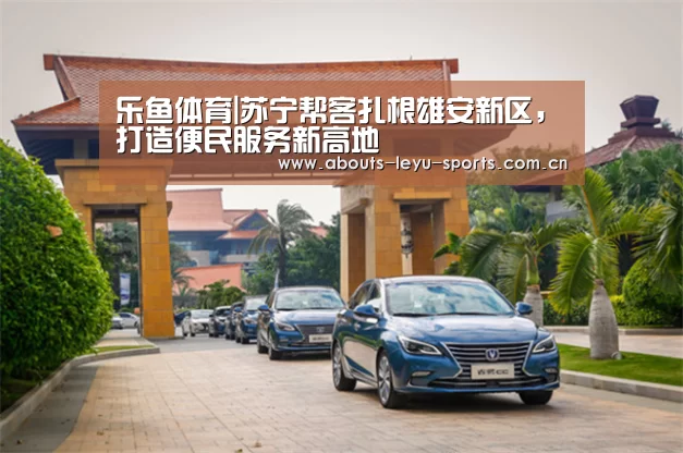 乐鱼体育|苏宁帮客扎根雄安新区,打造便民服务新高地(图2) 乐鱼体育|苏宁帮客扎根雄安新区,打造便民服务新高地(图2)